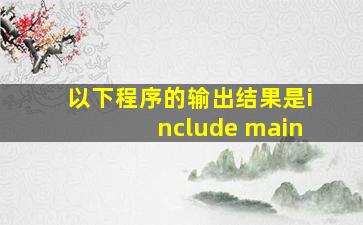 以下程序的输出结果是include main